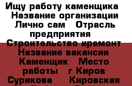 Ищу работу каменщика. › Название организации ­ Лично сам › Отрасль предприятия ­ Строительство иремонт › Название вакансии ­ Каменщик › Место работы ­ г.Киров Сурикова13 - Кировская обл. Работа » Вакансии   . Кировская обл.